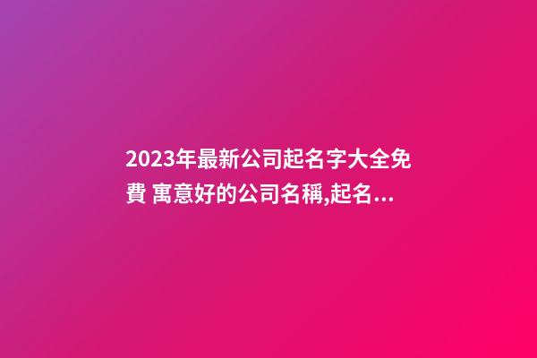 2023年最新公司起名字大全免費 寓意好的公司名稱,起名之家-第1張-公司起名-玄機派